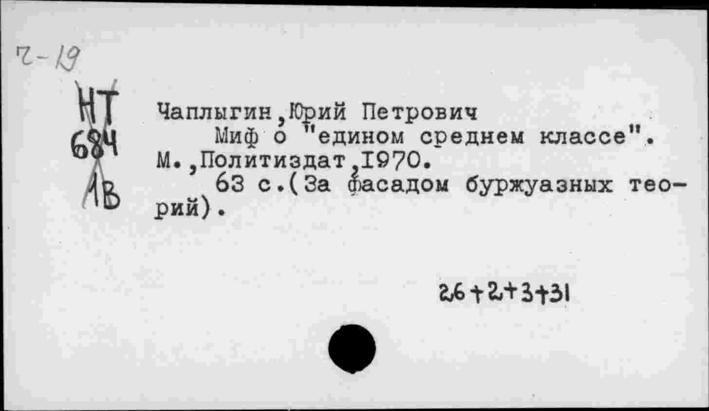 ﻿? Чаплыгин,Юрий Петрович
Миф о "едином среднем классе". М.,Политиздат 1©70.
63 с.(За фасадом буржуазных тео-
гмгл ад